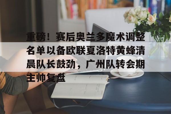 爱游戏网页版-重磅！赛后奥兰多魔术调整名单以备欧联夏洛特黄蜂清晨队长鼓劲，广州队转会期主帅复盘 